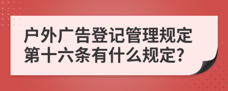 户外广告登记管理规定第十六条有什么规定?