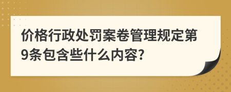 价格行政处罚案卷管理规定第9条包含些什么内容?