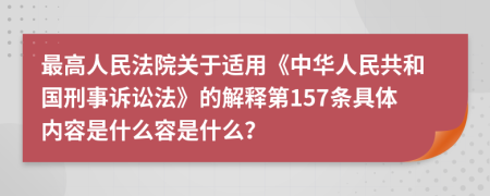 最高人民法院关于适用《中华人民共和国刑事诉讼法》的解释第157条具体内容是什么容是什么？