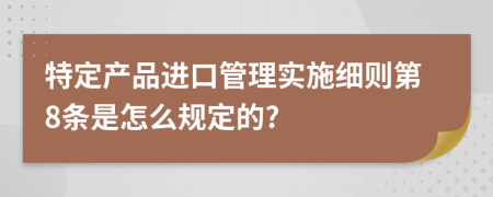特定产品进口管理实施细则第8条是怎么规定的?