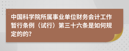 中国科学院所属事业单位财务会计工作暂行条例（试行）第三十六条是如何规定的的？