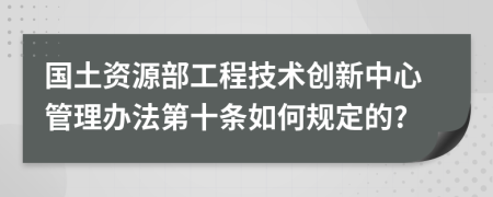 国土资源部工程技术创新中心管理办法第十条如何规定的?