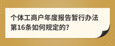 个体工商户年度报告暂行办法第16条如何规定的?