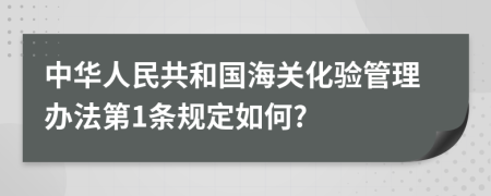 中华人民共和国海关化验管理办法第1条规定如何?