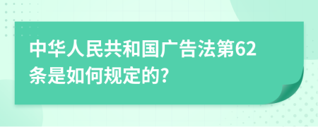 中华人民共和国广告法第62条是如何规定的?