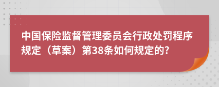 中国保险监督管理委员会行政处罚程序规定（草案）第38条如何规定的?