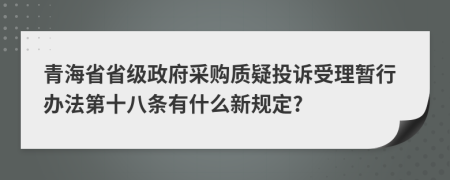 青海省省级政府采购质疑投诉受理暂行办法第十八条有什么新规定?