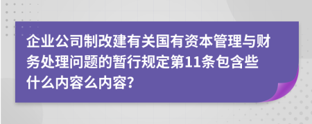 企业公司制改建有关国有资本管理与财务处理问题的暂行规定第11条包含些什么内容么内容？