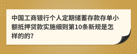 中国工商银行个人定期储蓄存款存单小额抵押贷款实施细则第10条新规是怎样的的？