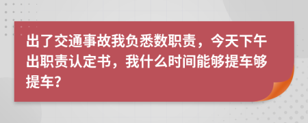 出了交通事故我负悉数职责，今天下午出职责认定书，我什么时间能够提车够提车？