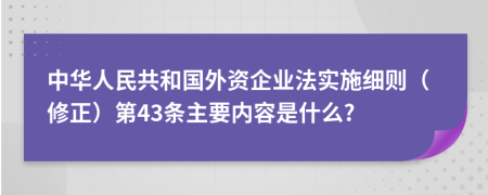 中华人民共和国外资企业法实施细则（修正）第43条主要内容是什么?