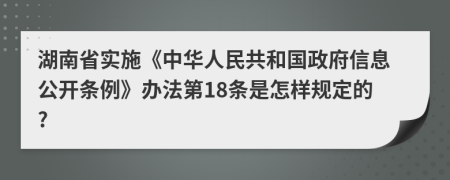 湖南省实施《中华人民共和国政府信息公开条例》办法第18条是怎样规定的?