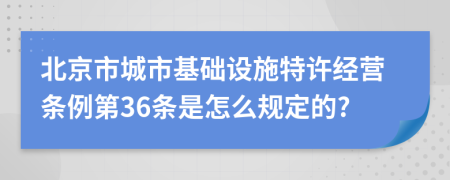 北京市城市基础设施特许经营条例第36条是怎么规定的?