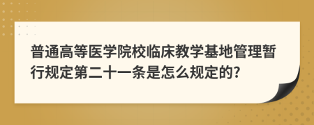普通高等医学院校临床教学基地管理暂行规定第二十一条是怎么规定的?