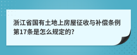 浙江省国有土地上房屋征收与补偿条例第17条是怎么规定的?