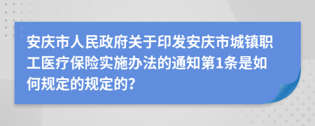 安庆市人民政府关于印发安庆市城镇职工医疗保险实施办法的通知第1条是如何规定的规定的？