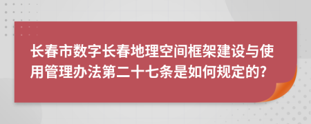 长春市数字长春地理空间框架建设与使用管理办法第二十七条是如何规定的?
