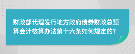 财政部代理发行地方政府债券财政总预算会计核算办法第十六条如何规定的?