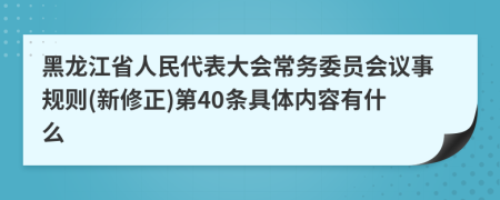 黑龙江省人民代表大会常务委员会议事规则(新修正)第40条具体内容有什么