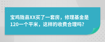 宝鸡陇县XX买了一套房，修理基金是120一个平米，这样的收费合理吗？