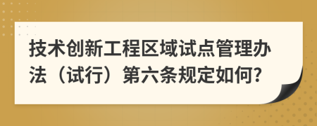 技术创新工程区域试点管理办法（试行）第六条规定如何?