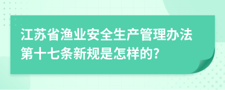 江苏省渔业安全生产管理办法第十七条新规是怎样的?