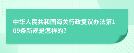 中华人民共和国海关行政复议办法第109条新规是怎样的?