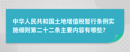 中华人民共和国土地增值税暂行条例实施细则第二十二条主要内容有哪些?