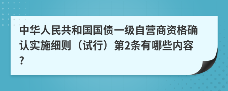 中华人民共和国国债一级自营商资格确认实施细则（试行）第2条有哪些内容?