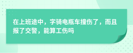 在上班途中，字骑电瓶车撞伤了，而且报了交警，能算工伤吗