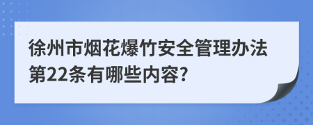徐州市烟花爆竹安全管理办法第22条有哪些内容?