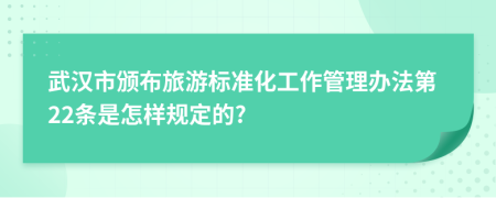 武汉市颁布旅游标准化工作管理办法第22条是怎样规定的?