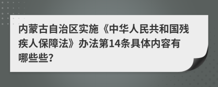 内蒙古自治区实施《中华人民共和国残疾人保障法》办法第14条具体内容有哪些些？