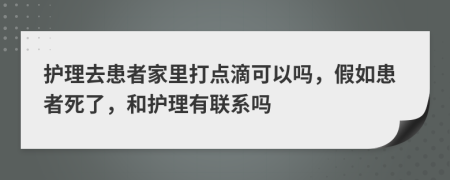 护理去患者家里打点滴可以吗，假如患者死了，和护理有联系吗