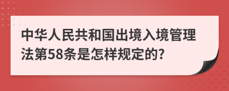 中华人民共和国出境入境管理法第58条是怎样规定的?