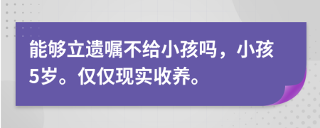 能够立遗嘱不给小孩吗，小孩5岁。仅仅现实收养。