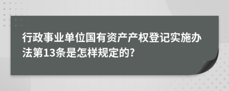 行政事业单位国有资产产权登记实施办法第13条是怎样规定的?