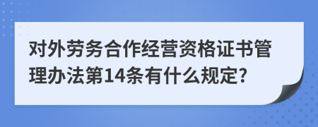 对外劳务合作经营资格证书管理办法第14条有什么规定?