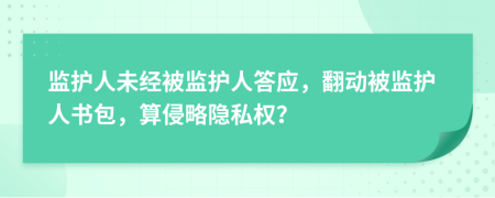 监护人未经被监护人答应，翻动被监护人书包，算侵略隐私权？