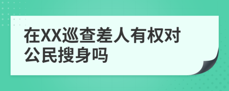 在XX巡查差人有权对公民搜身吗