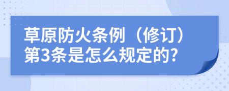 草原防火条例（修订）第3条是怎么规定的?