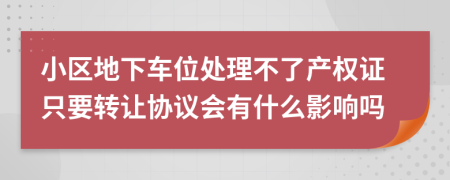 小区地下车位处理不了产权证只要转让协议会有什么影响吗