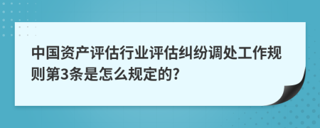 中国资产评估行业评估纠纷调处工作规则第3条是怎么规定的?