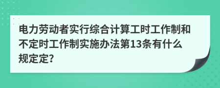 电力劳动者实行综合计算工时工作制和不定时工作制实施办法第13条有什么规定定？