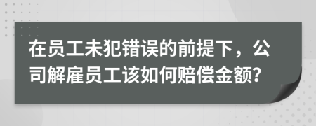 在员工未犯错误的前提下，公司解雇员工该如何赔偿金额？