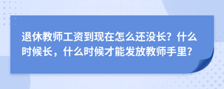 退休教师工资到现在怎么还没长？什么时候长，什么时候才能发放教师手里？