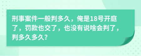 刑事案件一般判多久，俺是18号开庭了，罚款也交了，也没有说啥会判了，判多久多久？