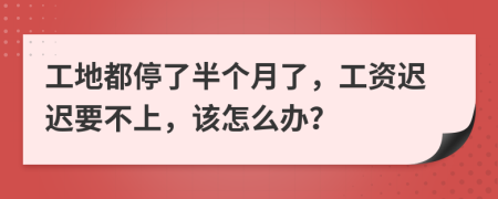 工地都停了半个月了，工资迟迟要不上，该怎么办？