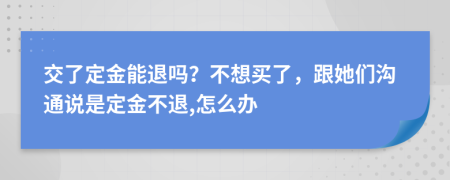 交了定金能退吗？不想买了，跟她们沟通说是定金不退,怎么办