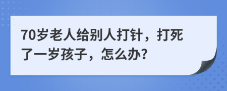 70岁老人给别人打针，打死了一岁孩子，怎么办？